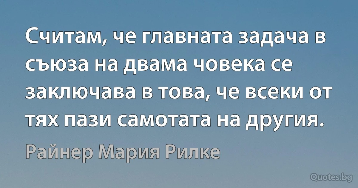 Считам, че главната задача в съюза на двама човека се заключава в това, че всеки от тях пази самотата на другия. (Райнер Мария Рилке)