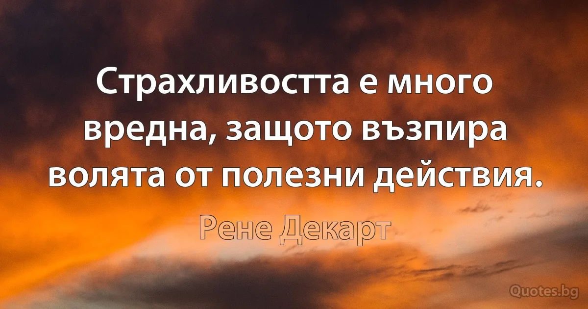 Страхливостта е много вредна, защото възпира волята от полезни действия. (Рене Декарт)