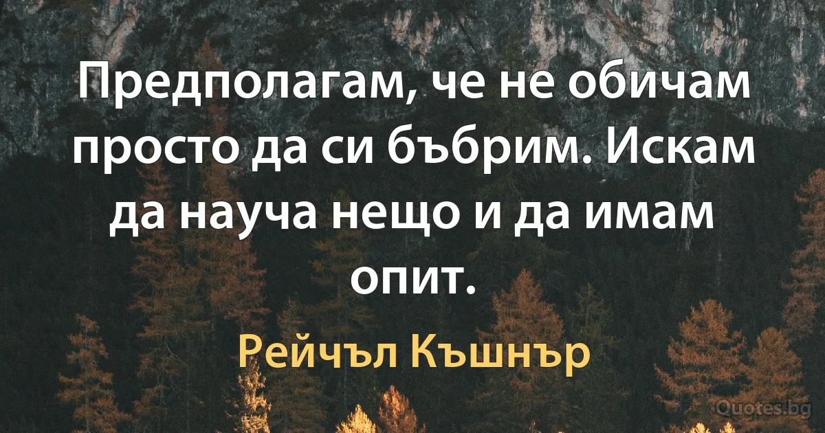 Предполагам, че не обичам просто да си бъбрим. Искам да науча нещо и да имам опит. (Рейчъл Къшнър)