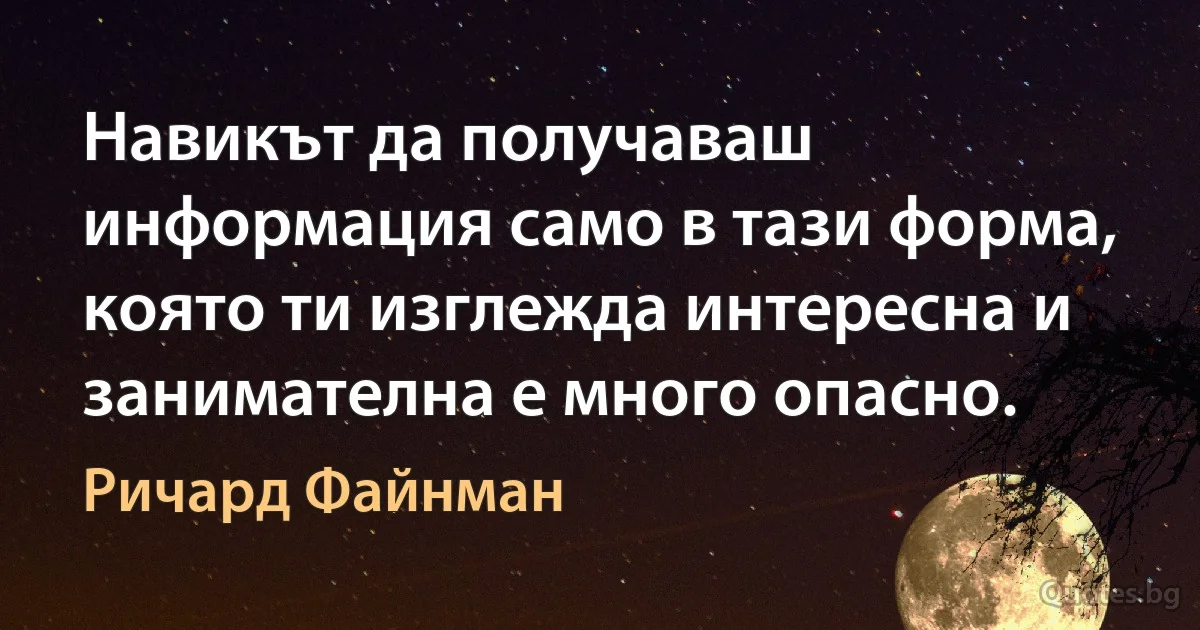 Навикът да получаваш информация само в тази форма, която ти изглежда интересна и занимателна е много опасно. (Ричард Файнман)