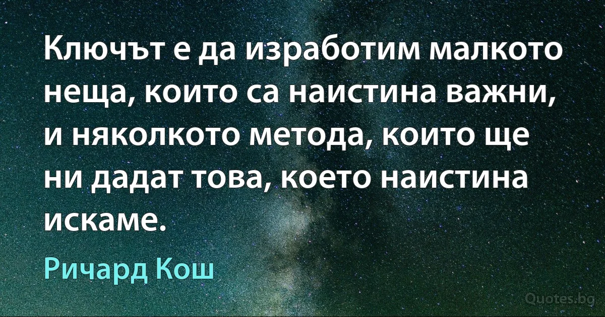 Ключът е да изработим малкото неща, които са наистина важни, и няколкото метода, които ще ни дадат това, което наистина искаме. (Ричард Кош)