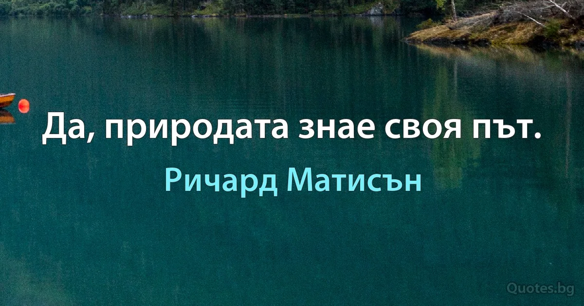 Да, природата знае своя път. (Ричард Матисън)