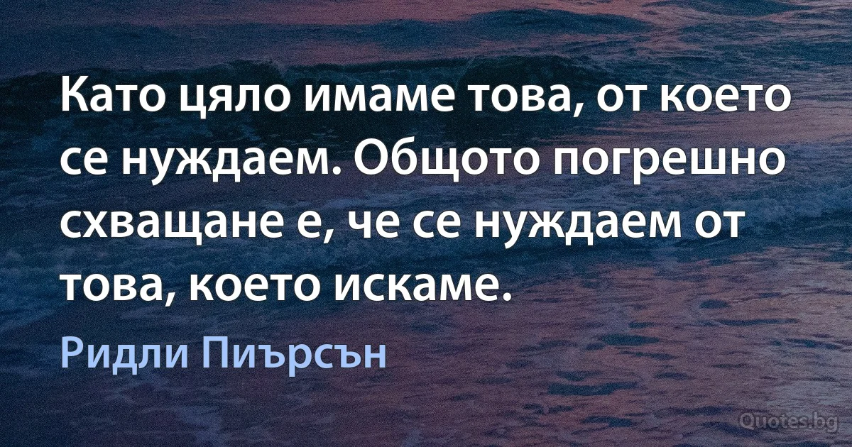 Като цяло имаме това, от което се нуждаем. Общото погрешно схващане е, че се нуждаем от това, което искаме. (Ридли Пиърсън)