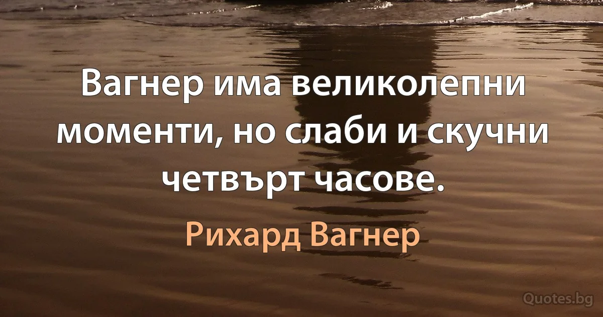 Вагнер има великолепни моменти, но слаби и скучни четвърт часове. (Рихард Вагнер)