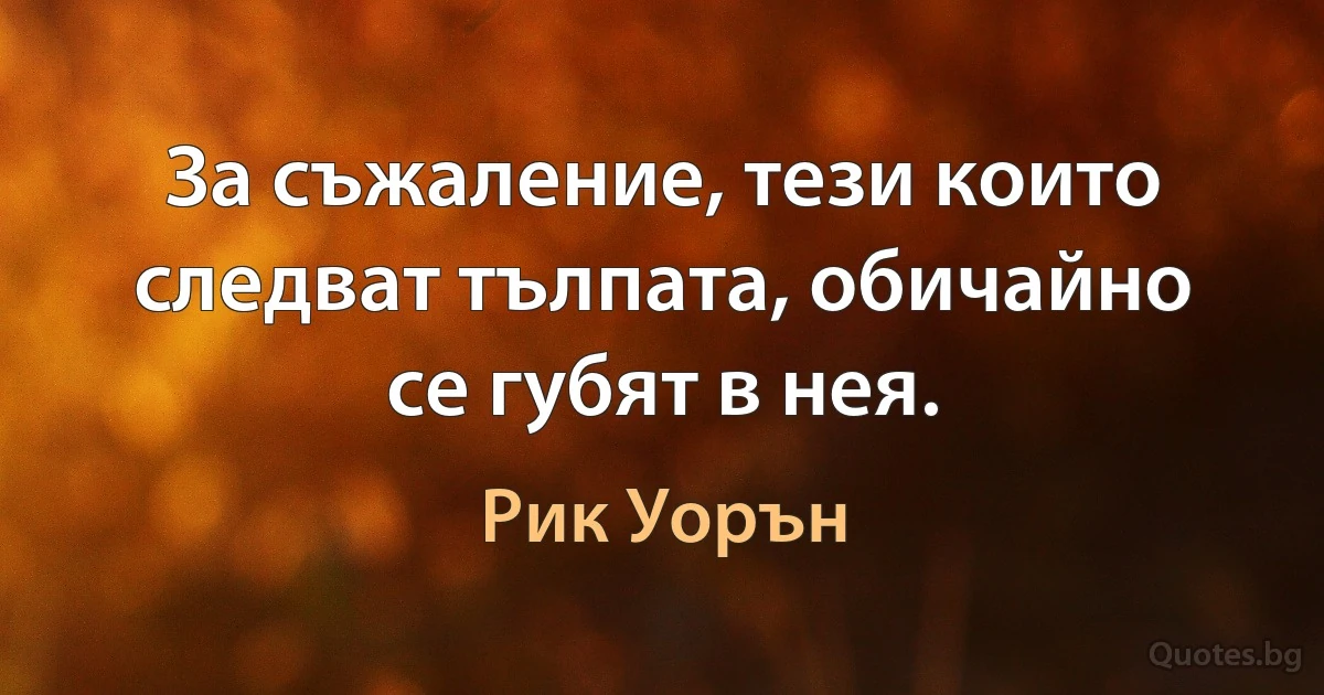 За съжаление, тези които следват тълпата, обичайно се губят в нея. (Рик Уорън)