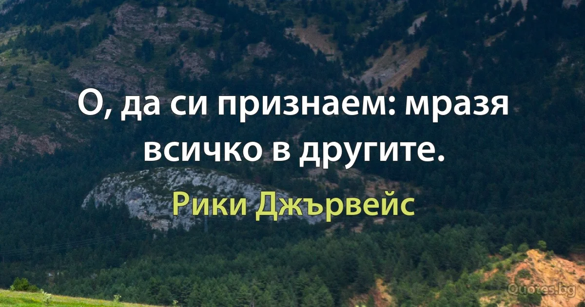 О, да си признаем: мразя всичко в другите. (Рики Джървейс)