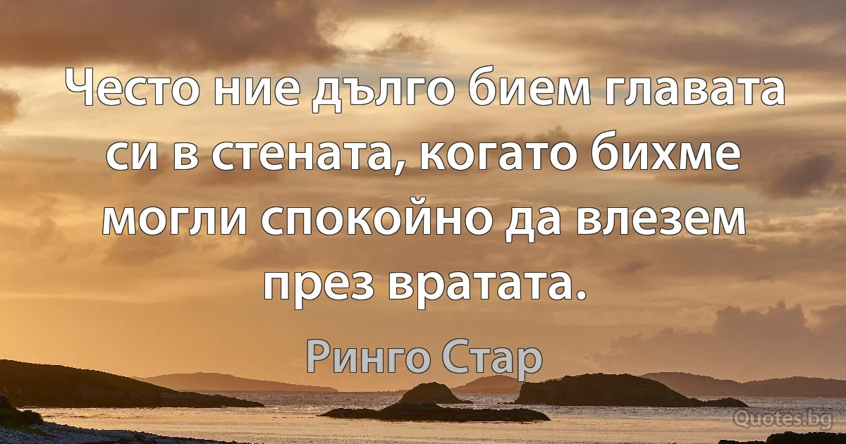 Често ние дълго бием главата си в стената, когато бихме могли спокойно да влезем през вратата. (Ринго Стар)