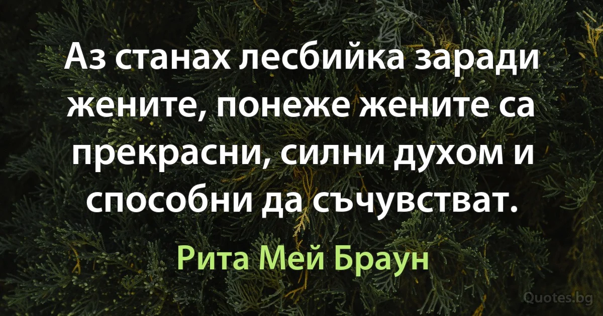 Аз станах лесбийка заради жените, понеже жените са прекрасни, силни духом и способни да съчувстват. (Рита Мей Браун)