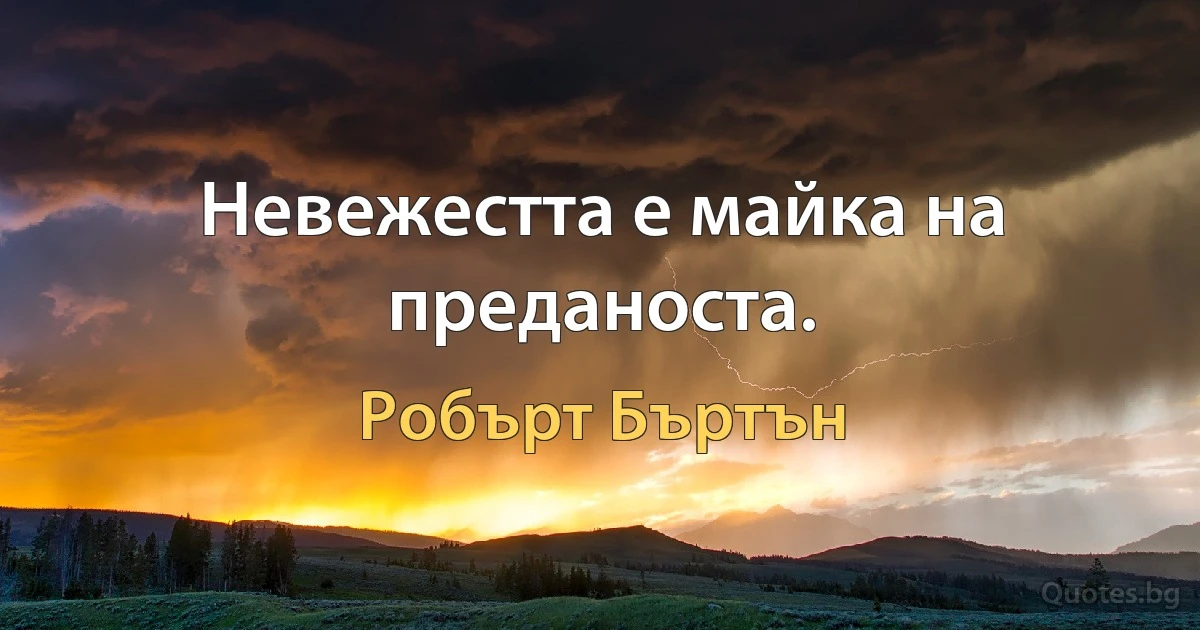 Невежестта е майка на преданоста. (Робърт Бъртън)