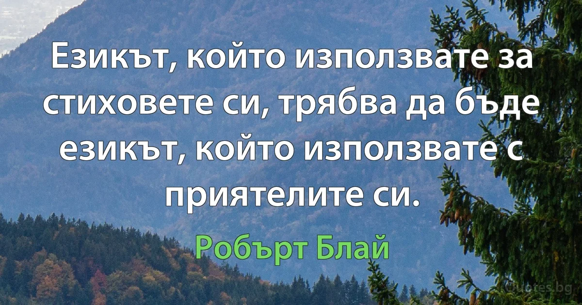 Езикът, който използвате за стиховете си, трябва да бъде езикът, който използвате с приятелите си. (Робърт Блай)