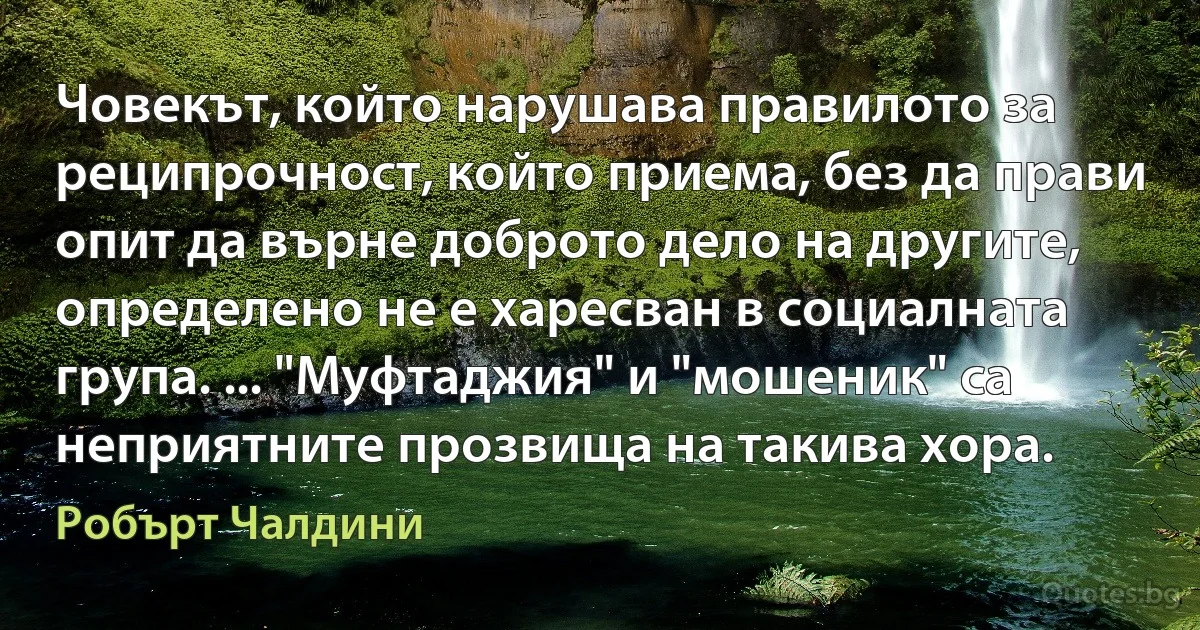 Човекът, който нарушава правилото за реципрочност, който приема, без да прави опит да върне доброто дело на другите, определено не е харесван в социалната група. ... "Муфтаджия" и "мошеник" са неприятните прозвища на такива хора. (Робърт Чалдини)