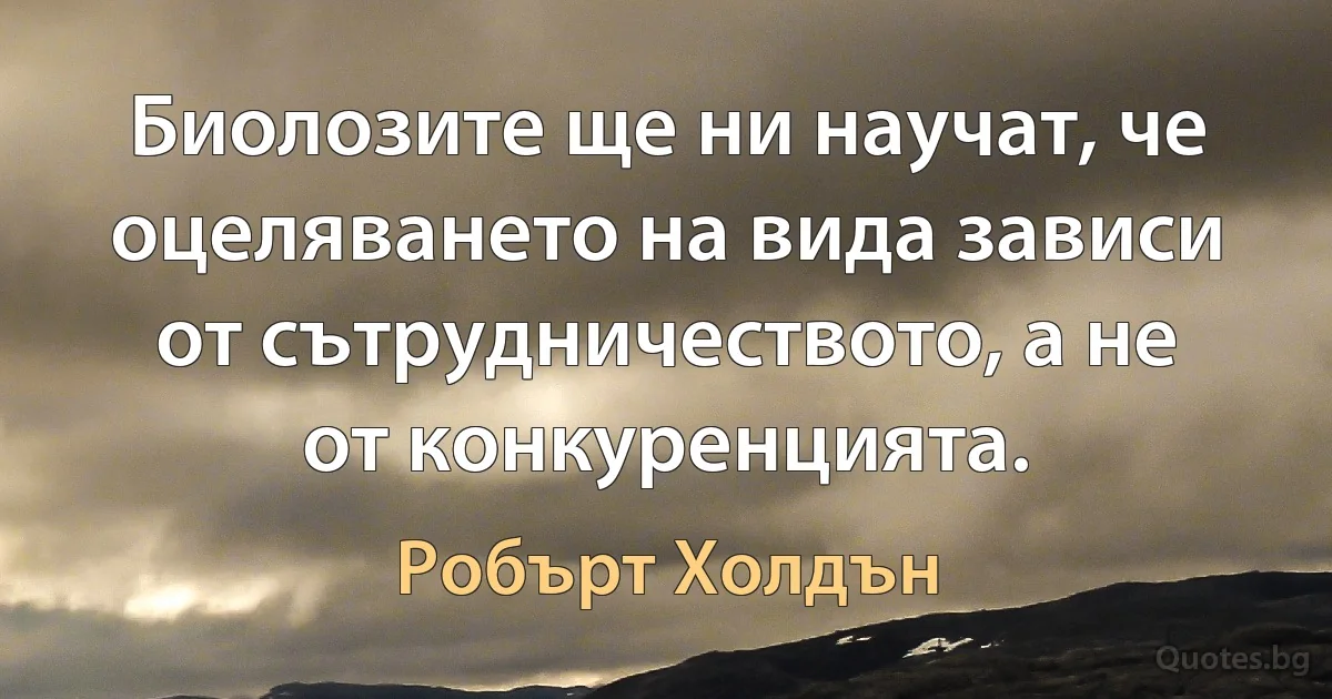 Биолозите ще ни научат, че оцеляването на вида зависи от сътрудничеството, а не от конкуренцията. (Робърт Холдън)