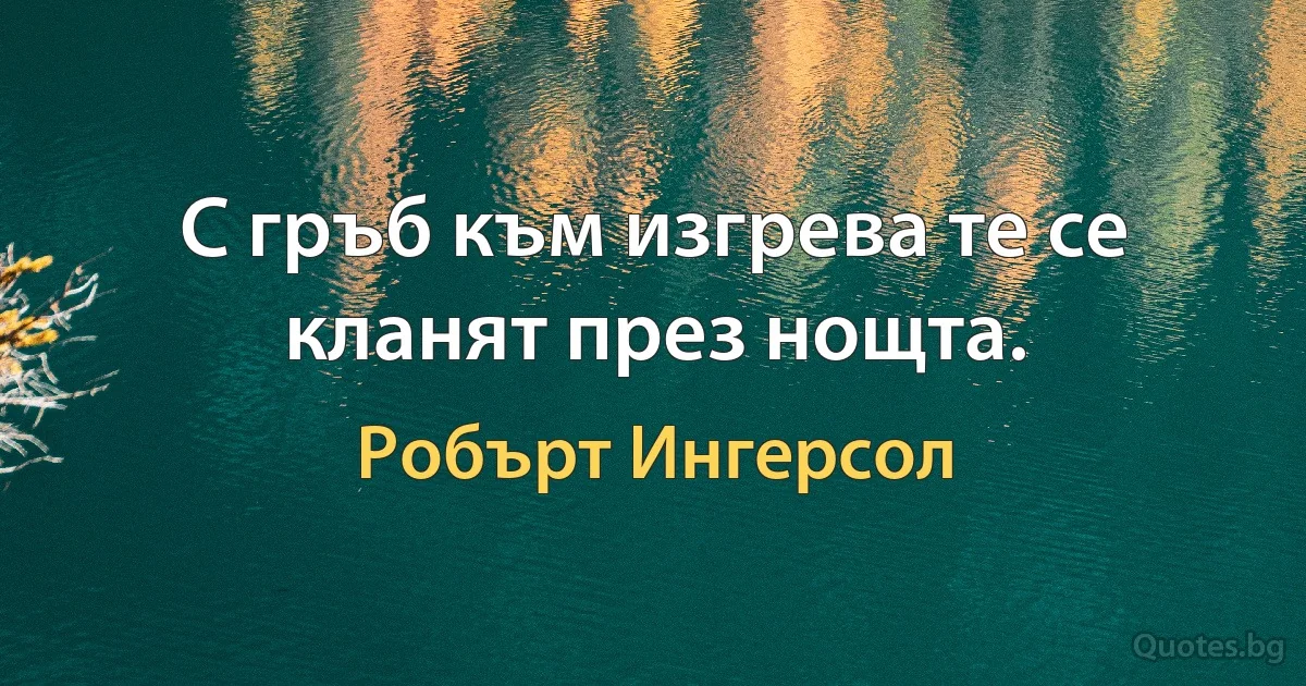 С гръб към изгрева те се кланят през нощта. (Робърт Ингерсол)