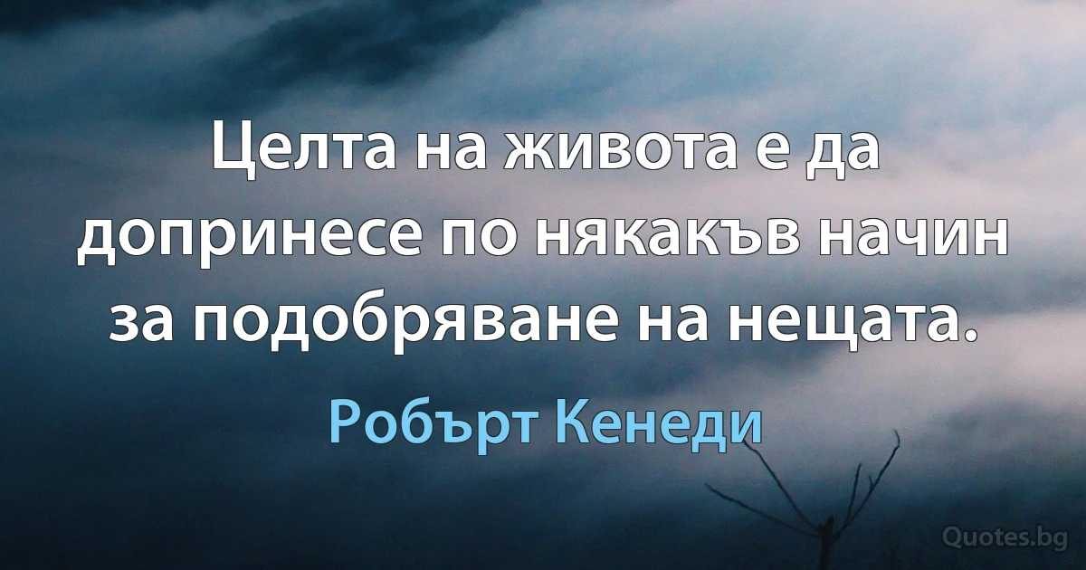 Целта на живота е да допринесе по някакъв начин за подобряване на нещата. (Робърт Кенеди)