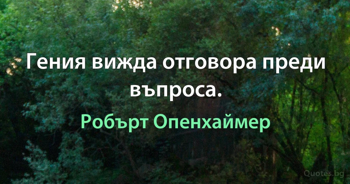 Гения вижда отговора преди въпроса. (Робърт Опенхаймер)