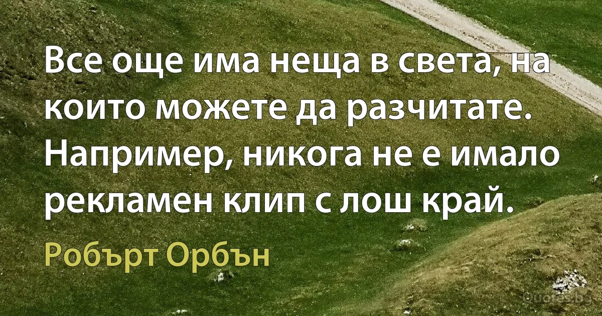 Все още има неща в света, на които можете да разчитате. Например, никога не е имало рекламен клип с лош край. (Робърт Орбън)