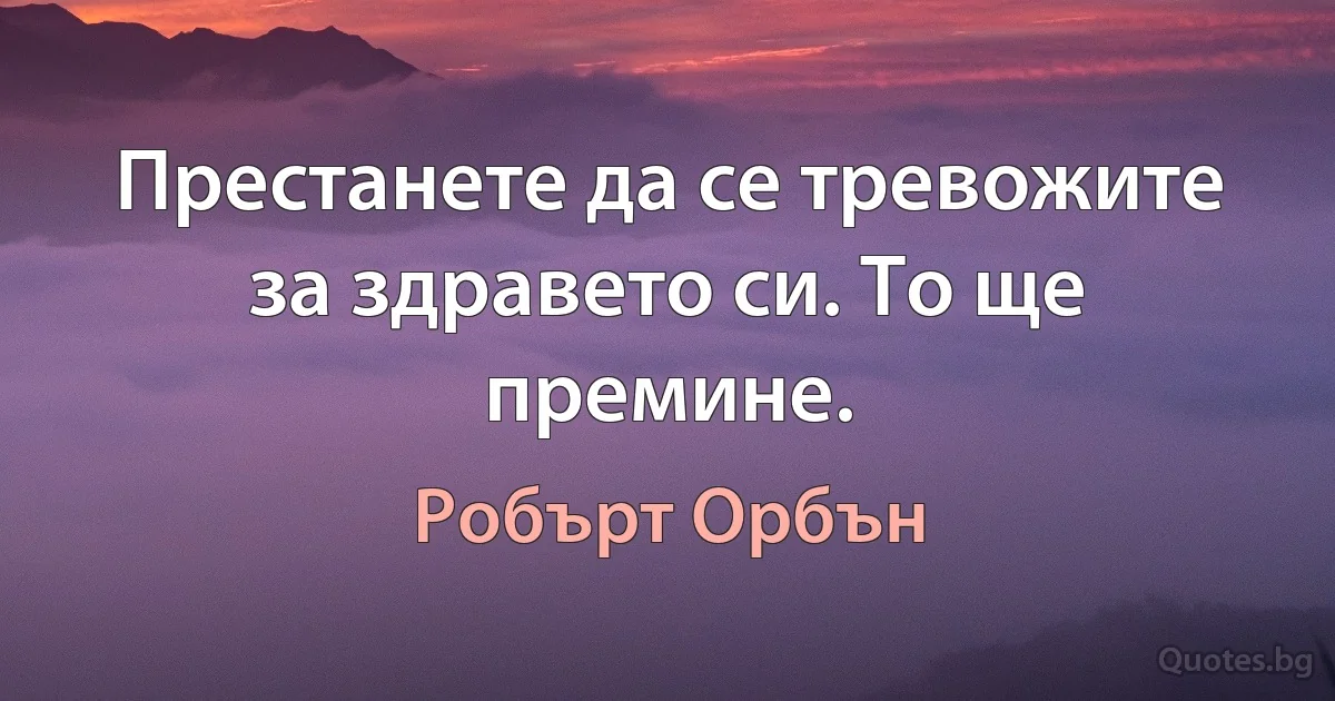 Престанете да се тревожите за здравето си. То ще премине. (Робърт Орбън)