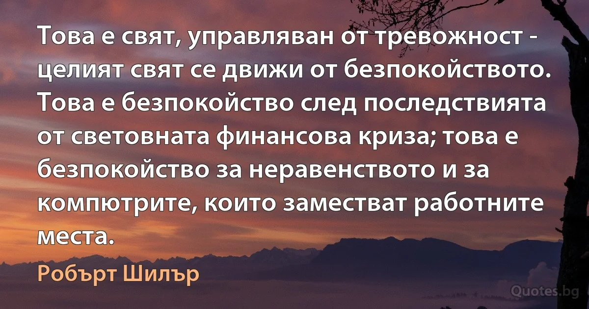 Това е свят, управляван от тревожност - целият свят се движи от безпокойството. Това е безпокойство след последствията от световната финансова криза; това е безпокойство за неравенството и за компютрите, които заместват работните места. (Робърт Шилър)