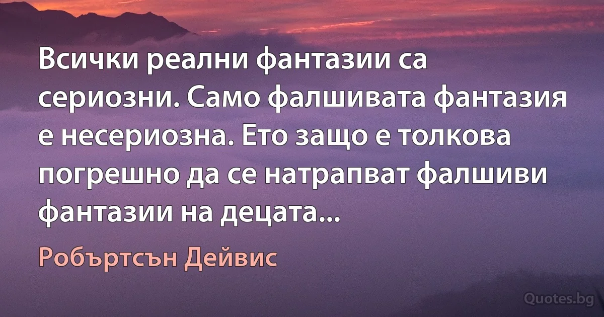 Всички реални фантазии са сериозни. Само фалшивата фантазия е несериозна. Ето защо е толкова погрешно да се натрапват фалшиви фантазии на децата... (Робъртсън Дейвис)