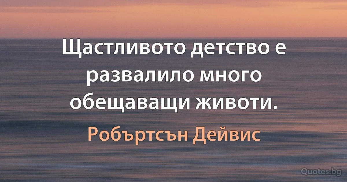 Щастливото детство е развалило много обещаващи животи. (Робъртсън Дейвис)