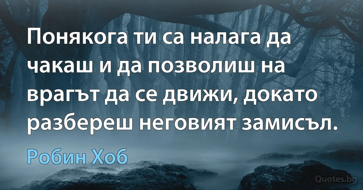 Понякога ти са налага да чакаш и да позволиш на врагът да се движи, докато разбереш неговият замисъл. (Робин Хоб)