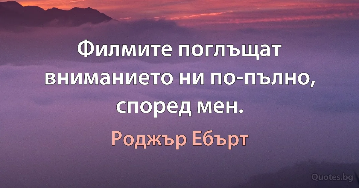 Филмите поглъщат вниманието ни по-пълно, според мен. (Роджър Ебърт)