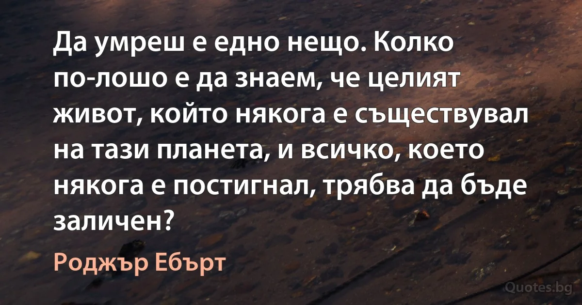 Да умреш е едно нещо. Колко по-лошо е да знаем, че целият живот, който някога е съществувал на тази планета, и всичко, което някога е постигнал, трябва да бъде заличен? (Роджър Ебърт)