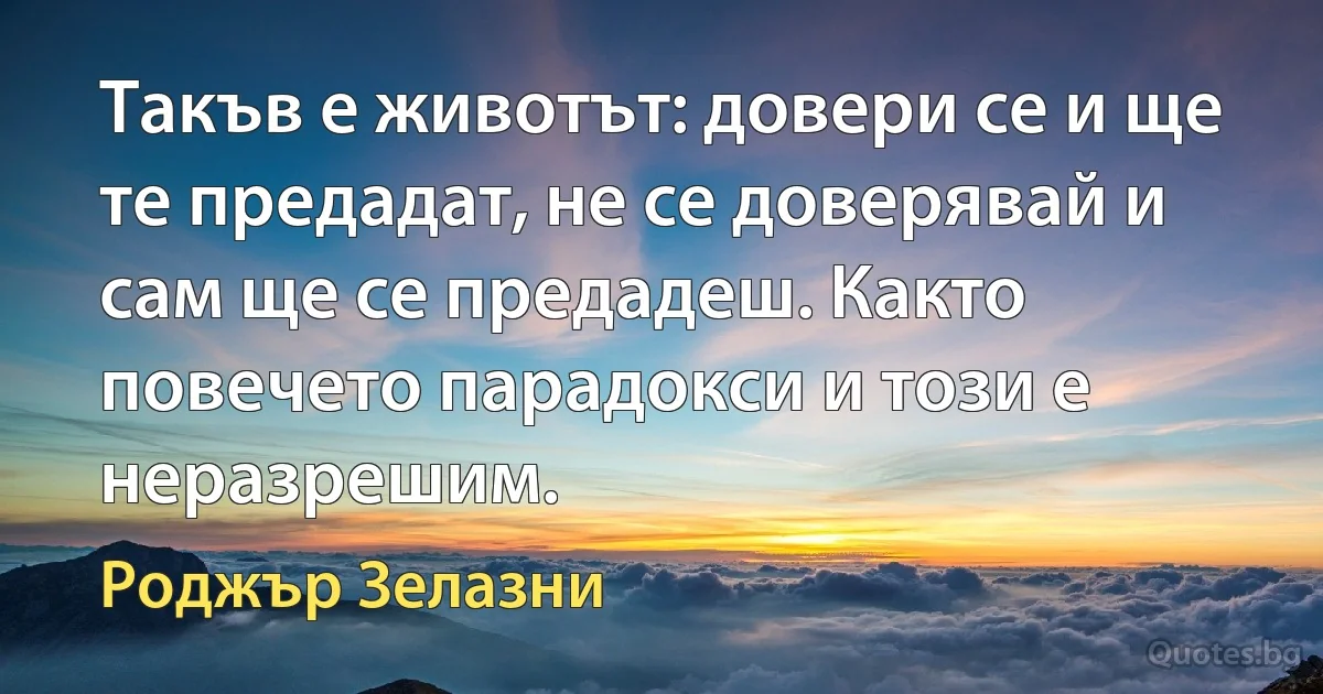 Такъв е животът: довери се и ще те предадат, не се доверявай и сам ще се предадеш. Както повечето парадокси и този е неразрешим. (Роджър Зелазни)