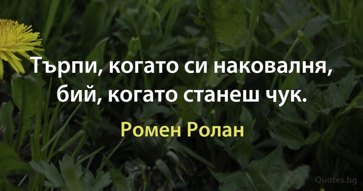 Търпи, когато си наковалня, бий, когато станеш чук. (Ромен Ролан)