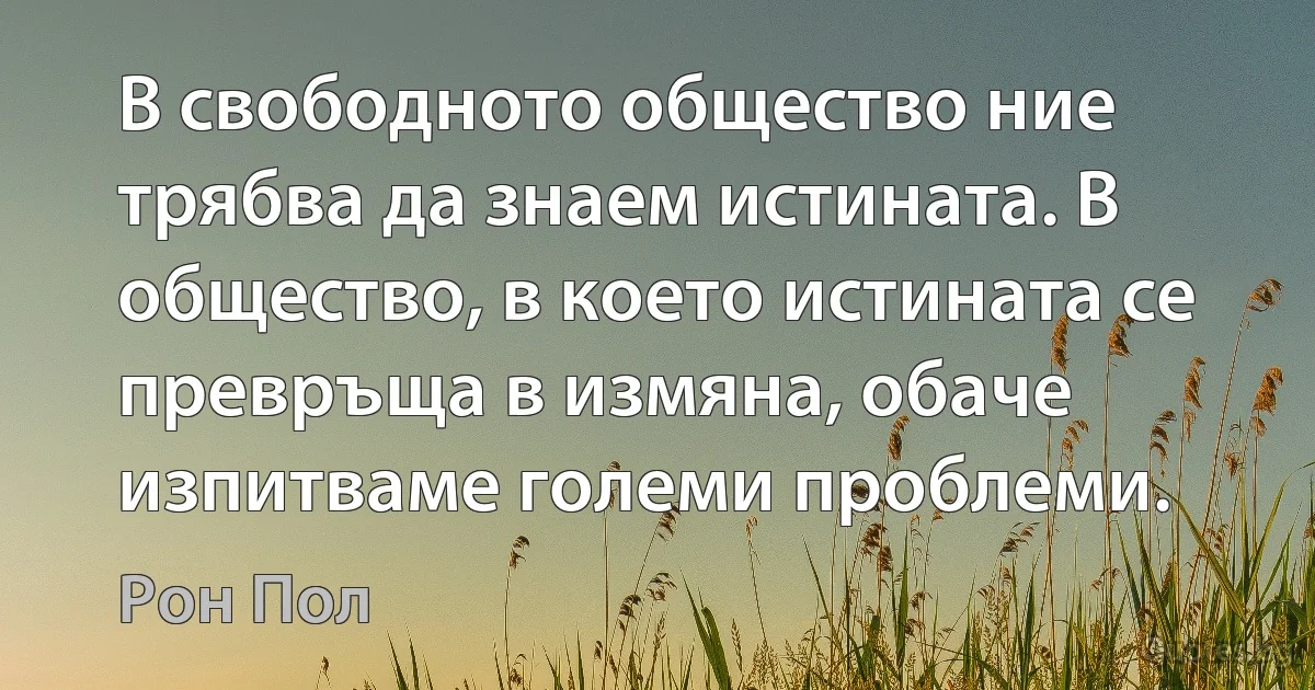 В свободното общество ние трябва да знаем истината. В общество, в което истината се превръща в измяна, обаче изпитваме големи проблеми. (Рон Пол)