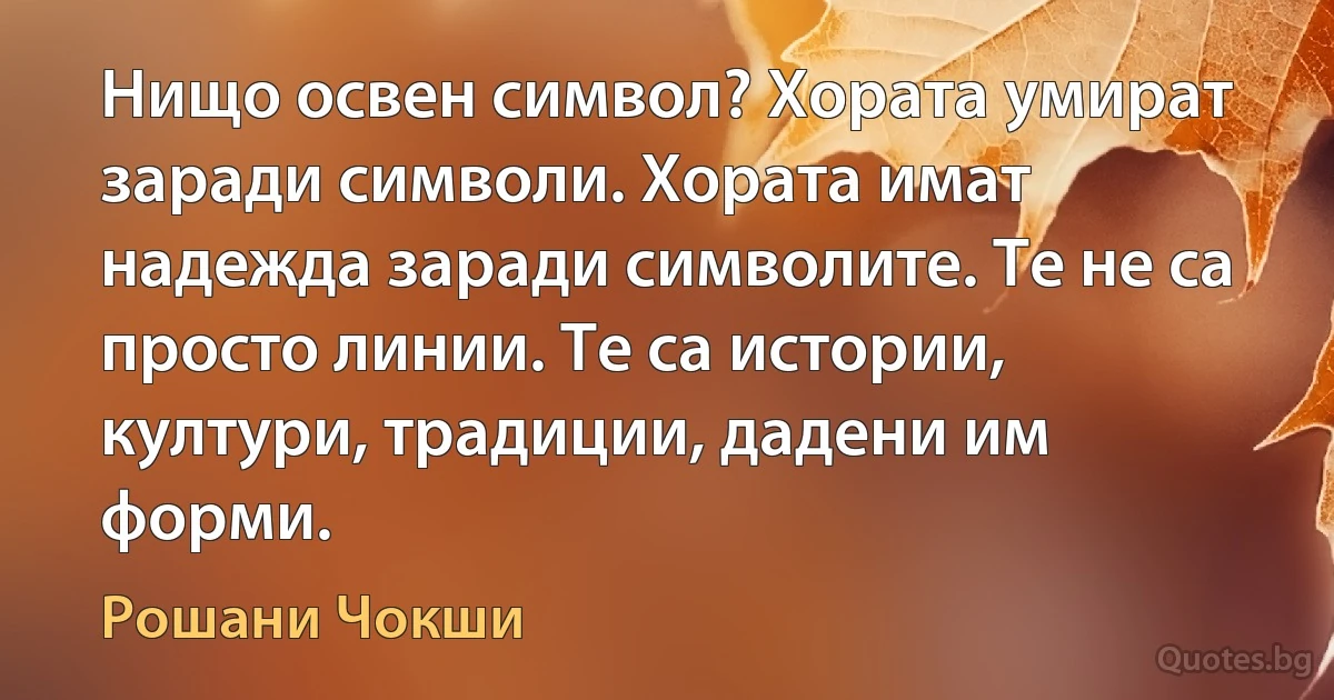 Нищо освен символ? Хората умират заради символи. Хората имат надежда заради символите. Те не са просто линии. Те са истории, култури, традиции, дадени им форми. (Рошани Чокши)