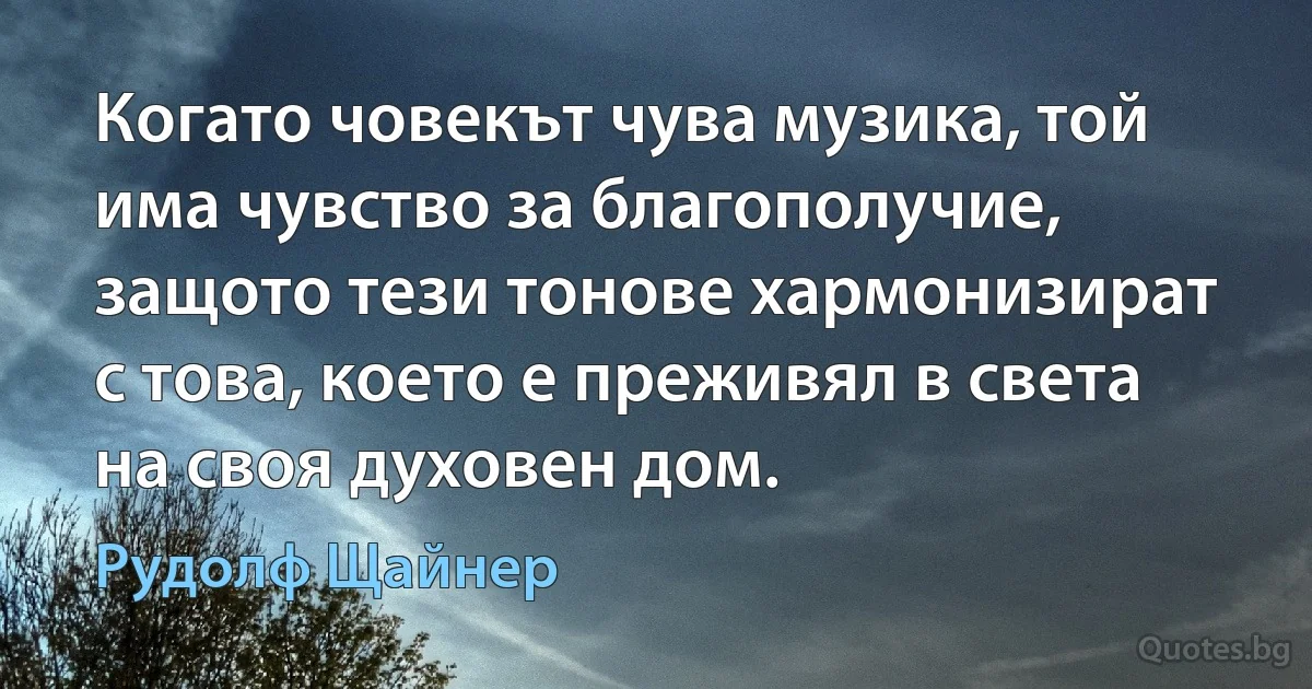 Когато човекът чува музика, той има чувство за благополучие, защото тези тонове хармонизират с това, което е преживял в света на своя духовен дом. (Рудолф Щайнер)