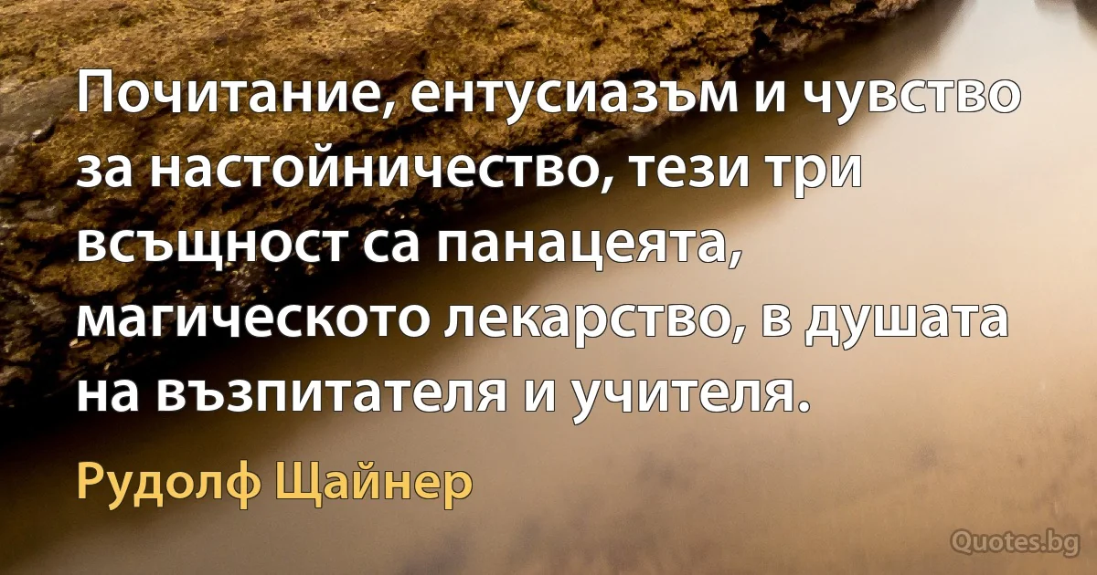 Почитание, ентусиазъм и чувство за настойничество, тези три всъщност са панацеята, магическото лекарство, в душата на възпитателя и учителя. (Рудолф Щайнер)