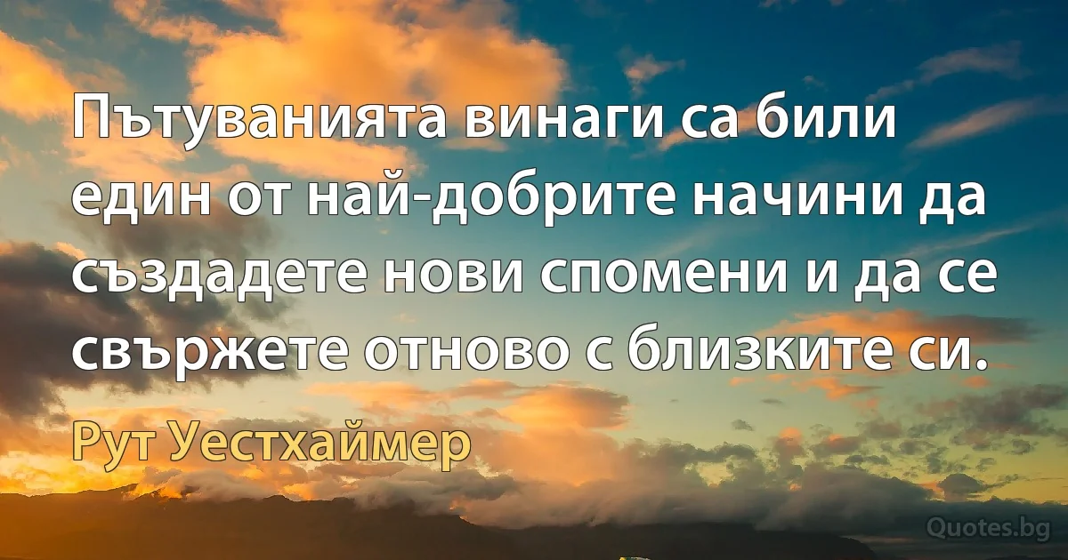 Пътуванията винаги са били един от най-добрите начини да създадете нови спомени и да се свържете отново с близките си. (Рут Уестхаймер)