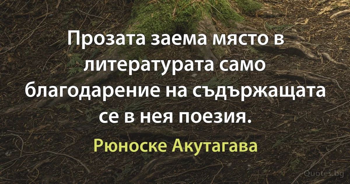 Прозата заема място в литературата само благодарение на съдържащата се в нея поезия. (Рюноске Акутагава)