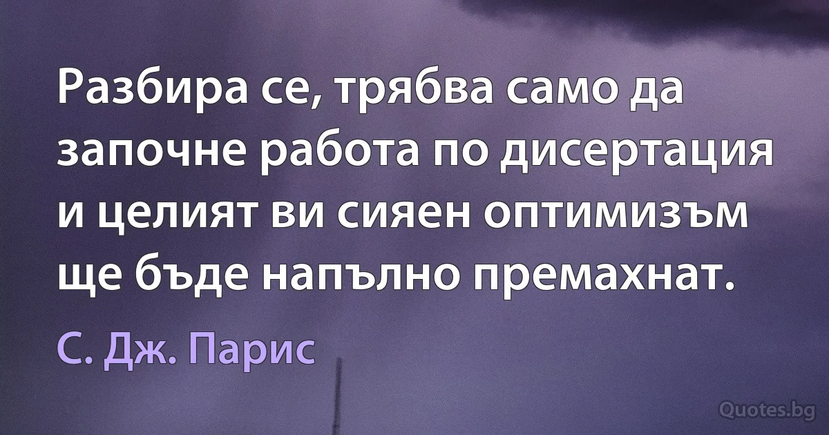 Разбира се, трябва само да започне работа по дисертация и целият ви сияен оптимизъм ще бъде напълно премахнат. (С. Дж. Парис)