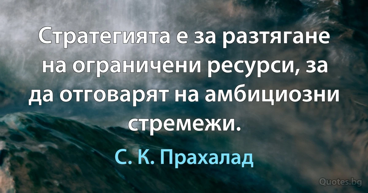 Стратегията е за разтягане на ограничени ресурси, за да отговарят на амбициозни стремежи. (С. К. Прахалад)