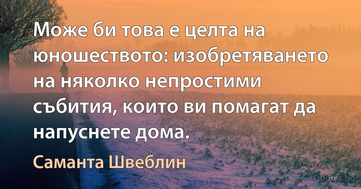 Може би това е целта на юношеството: изобретяването на няколко непростими събития, които ви помагат да напуснете дома. (Саманта Швеблин)