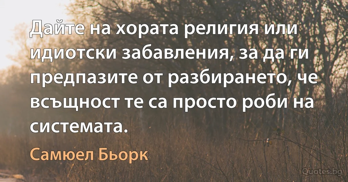 Дайте на хората религия или идиотски забавления, за да ги предпазите от разбирането, че всъщност те са просто роби на системата. (Самюел Бьорк)