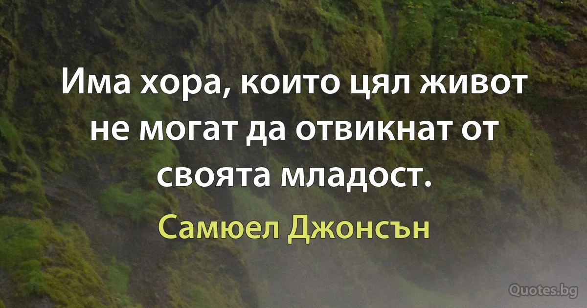 Има хора, които цял живот не могат да отвикнат от своята младост. (Самюел Джонсън)