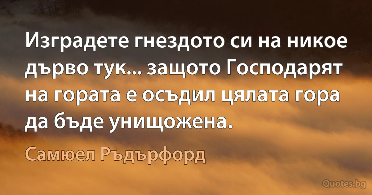 Изградете гнездото си на никое дърво тук... защото Господарят на гората е осъдил цялата гора да бъде унищожена. (Самюел Ръдърфорд)