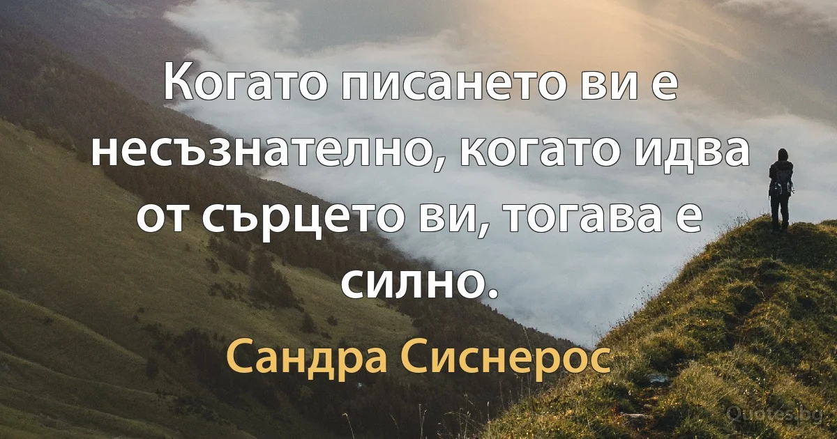 Когато писането ви е несъзнателно, когато идва от сърцето ви, тогава е силно. (Сандра Сиснерос)