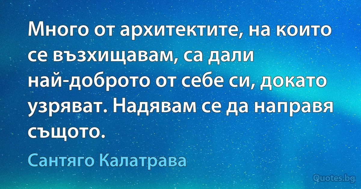 Много от архитектите, на които се възхищавам, са дали най-доброто от себе си, докато узряват. Надявам се да направя същото. (Сантяго Калатрава)