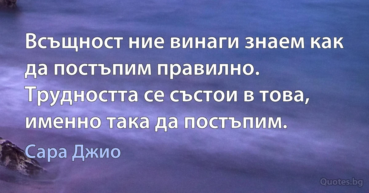 Всъщност ние винаги знаем как да постъпим правилно. Трудността се състои в това, именно така да постъпим. (Сара Джио)