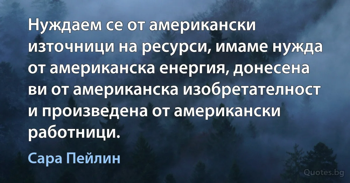 Нуждаем се от американски източници на ресурси, имаме нужда от американска енергия, донесена ви от американска изобретателност и произведена от американски работници. (Сара Пейлин)