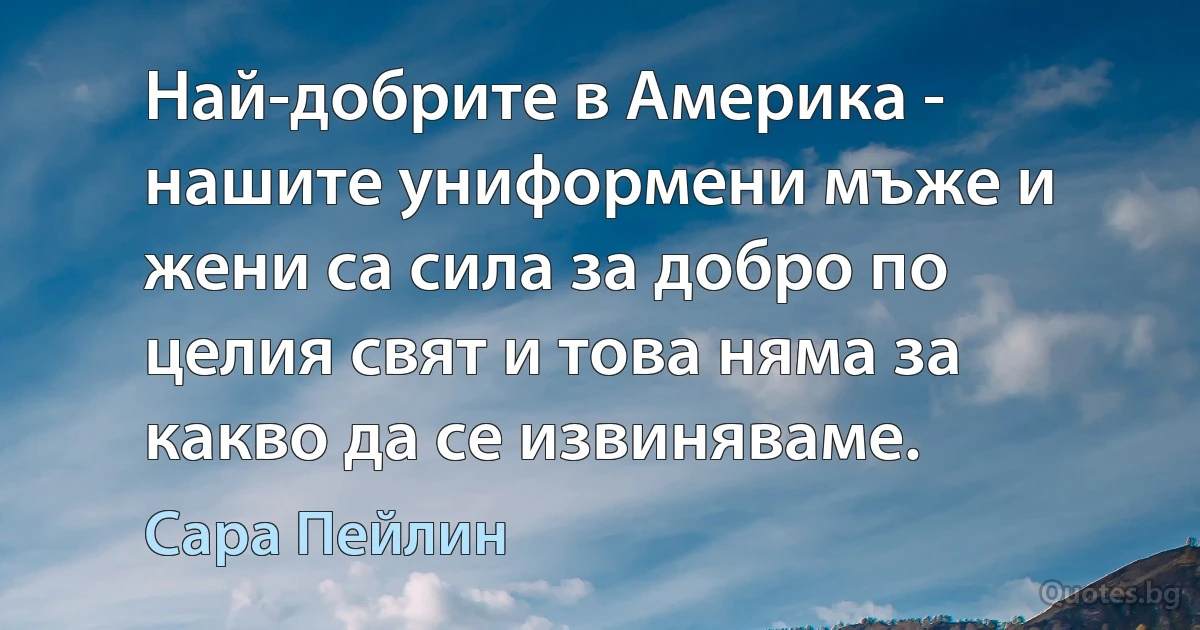 Най-добрите в Америка - нашите униформени мъже и жени са сила за добро по целия свят и това няма за какво да се извиняваме. (Сара Пейлин)