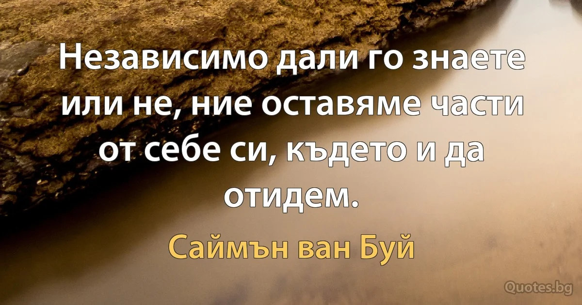 Независимо дали го знаете или не, ние оставяме части от себе си, където и да отидем. (Саймън ван Буй)