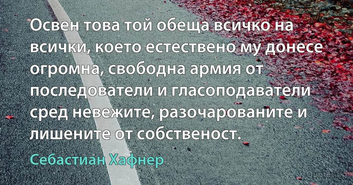 Освен това той обеща всичко на всички, което естествено му донесе огромна, свободна армия от последователи и гласоподаватели сред невежите, разочарованите и лишените от собственост. (Себастиан Хафнер)