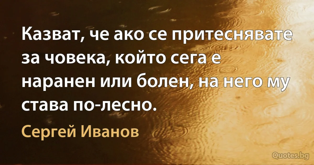 Казват, че ако се притеснявате за човека, който сега е наранен или болен, на него му става по-лесно. (Сергей Иванов)