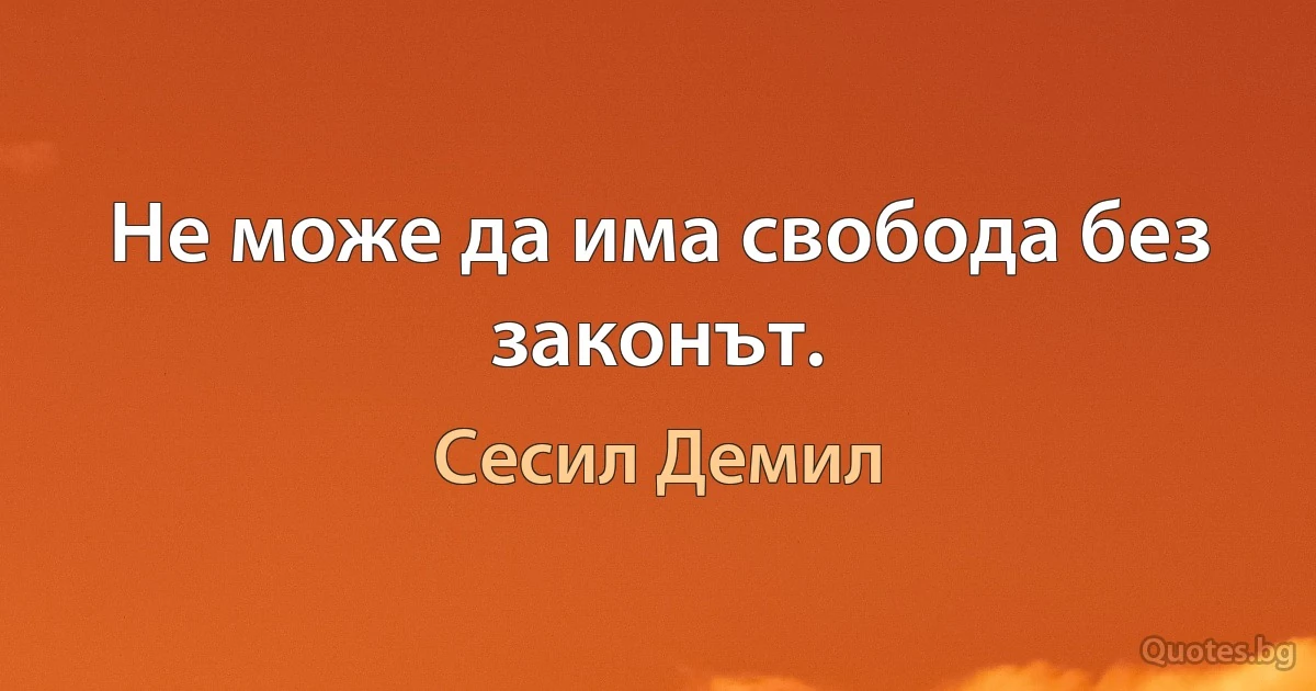 Не може да има свобода без законът. (Сесил Демил)